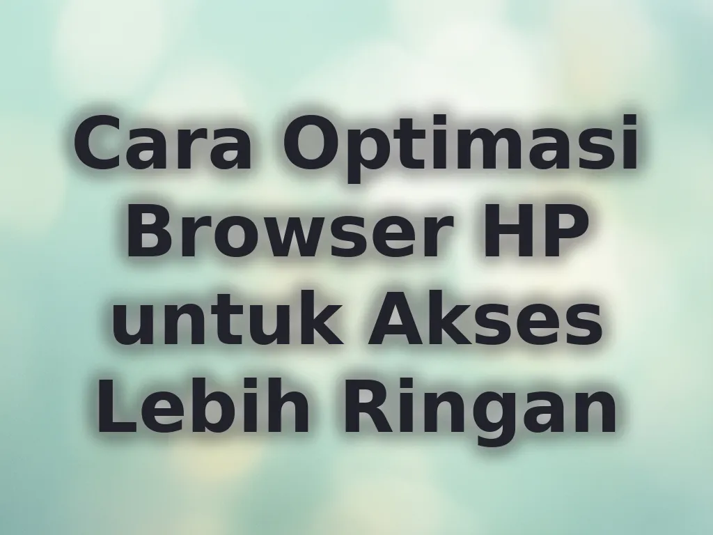 Cara Optimasi Browser HP untuk Akses Lebih Ringan
